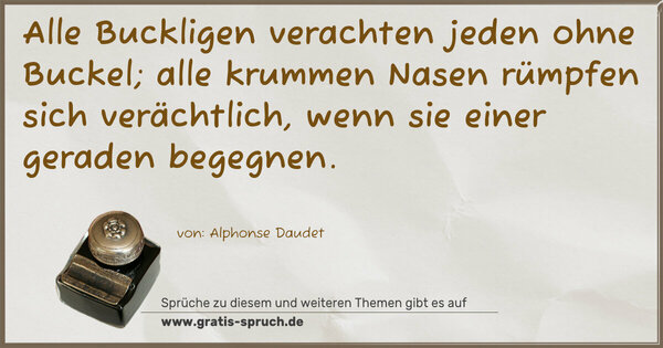 Alle Buckligen verachten jeden ohne Buckel;
alle krummen Nasen rümpfen sich verächtlich,
wenn sie einer geraden begegnen.
