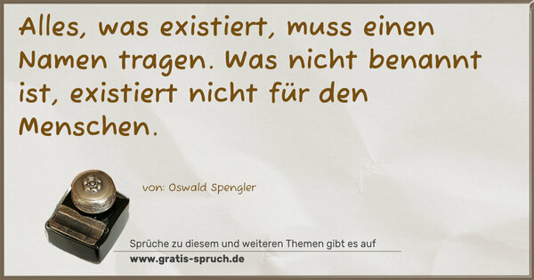 Alles, was existiert, muss einen Namen tragen.
Was nicht benannt ist, existiert nicht für den Menschen.