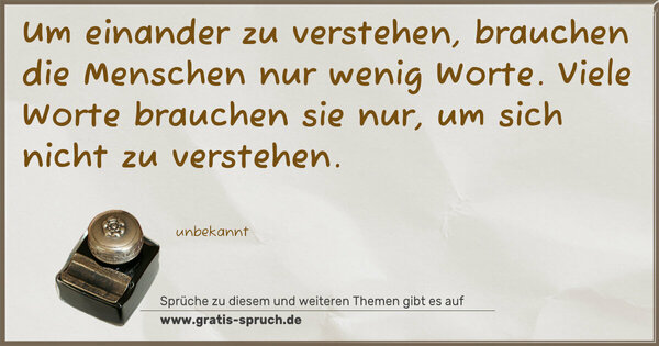 Spruch Visualisierung: Um einander zu verstehen,
brauchen die Menschen nur wenig Worte.
Viele Worte brauchen sie nur,
um sich nicht zu verstehen.