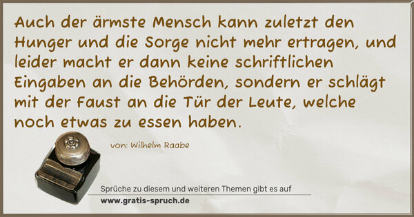 Auch der ärmste Mensch kann zuletzt den Hunger und die Sorge nicht mehr ertragen, und leider macht er dann keine schriftlichen Eingaben an die Behörden, sondern er schlägt mit der Faust an die Tür der Leute, welche noch etwas zu essen haben. 