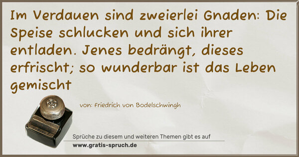 Im Verdauen sind zweierlei Gnaden:
Die Speise schlucken und sich ihrer entladen.
Jenes bedrängt, dieses erfrischt;
so wunderbar ist das Leben gemischt