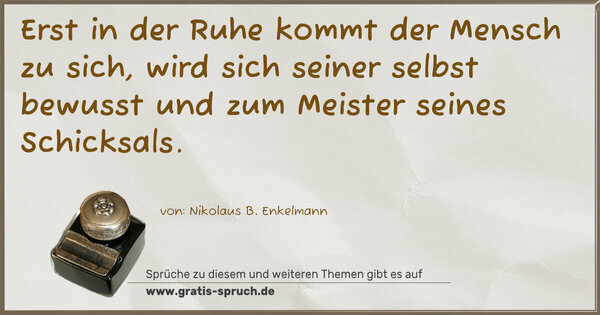 Erst in der Ruhe kommt der Mensch zu sich,
wird sich seiner selbst bewusst und
zum Meister seines Schicksals.
