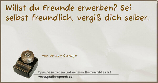 Willst du Freunde erwerben?
Sei selbst freundlich, vergiß dich selber.