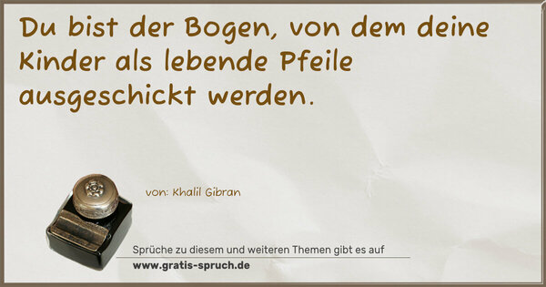 Du bist der Bogen,
von dem deine Kinder
als lebende Pfeile ausgeschickt werden.