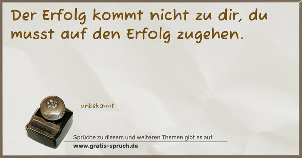 Der Erfolg kommt nicht zu dir,
du musst auf den Erfolg zugehen.