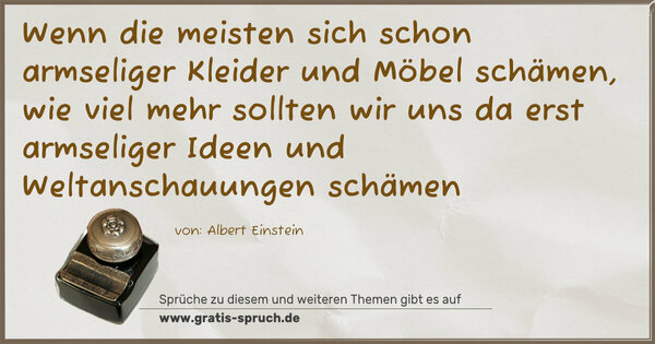 Wenn die meisten sich schon armseliger Kleider und Möbel schämen, wie viel mehr sollten wir uns da erst armseliger Ideen und Weltanschauungen schämen 