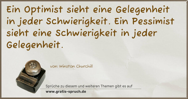 Ein Optimist sieht eine Gelegenheit in jeder Schwierigkeit. Ein Pessimist sieht eine Schwierigkeit in jeder Gelegenheit.