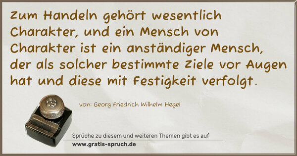 Zum Handeln gehört wesentlich Charakter,
und ein Mensch von Charakter ist ein anständiger Mensch,
der als solcher bestimmte Ziele vor Augen hat und diese mit Festigkeit verfolgt.