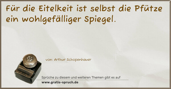 Für die Eitelkeit ist selbst die Pfütze
ein wohlgefälliger Spiegel.