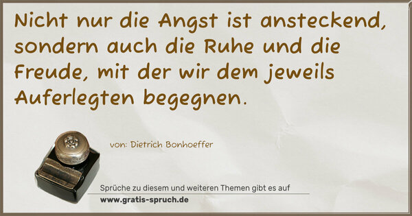 Nicht nur die Angst ist ansteckend,
sondern auch die Ruhe und die Freude,
mit der wir dem jeweils Auferlegten begegnen.
