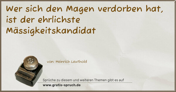 Wer sich den Magen verdorben hat,
ist der ehrlichste Mässigkeitskandidat