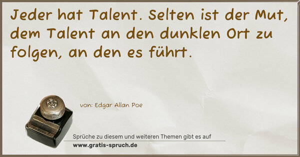 Jeder hat Talent.
Selten ist der Mut, dem Talent an den dunklen Ort zu folgen, an den es führt.