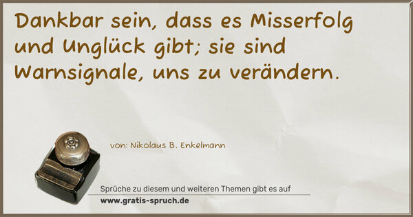 Dankbar sein, dass es Misserfolg und Unglück gibt;
sie sind Warnsignale, uns zu verändern.
