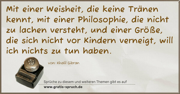 Mit einer Weisheit, die keine Tränen kennt,
mit einer Philosophie, die nicht zu lachen versteht,
und einer Größe, die sich nicht vor Kindern verneigt,
will ich nichts zu tun haben.
