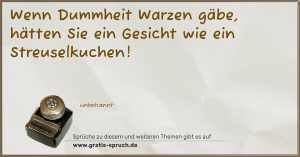 Wenn Dummheit Warzen gäbe,
hätten Sie ein Gesicht wie ein Streuselkuchen!