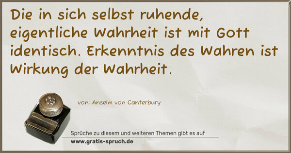 Die in sich selbst ruhende, eigentliche Wahrheit
ist mit Gott identisch.
Erkenntnis des Wahren ist Wirkung der Wahrheit.