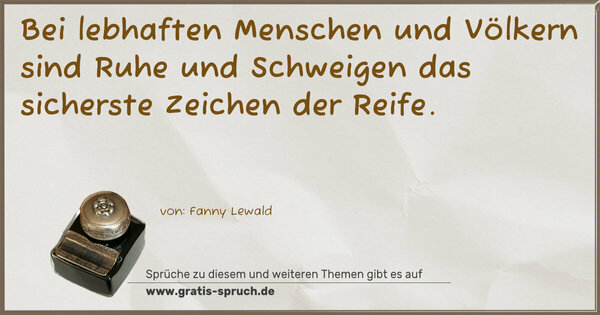 Bei lebhaften Menschen und Völkern
sind Ruhe und Schweigen das sicherste Zeichen der Reife.