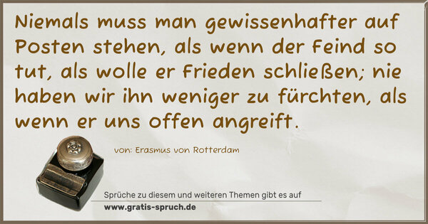 Niemals muss man gewissenhafter auf Posten stehen, als wenn der Feind so tut, als wolle er Frieden schließen; nie haben wir ihn weniger zu fürchten, als wenn er uns offen angreift.