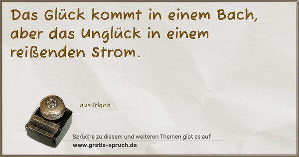 Das Glück kommt in einem Bach,
aber das Unglück in einem reißenden Strom.