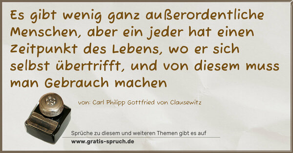 Es gibt wenig ganz außerordentliche Menschen,
aber ein jeder hat einen Zeitpunkt des Lebens,
wo er sich selbst übertrifft,
und von diesem muss man Gebrauch machen