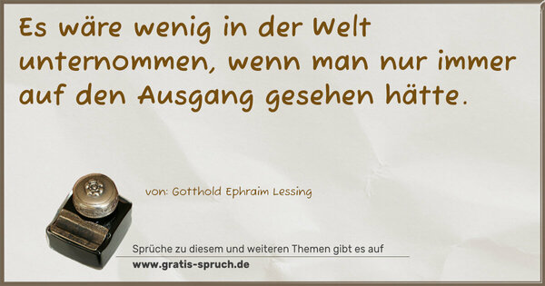 Es wäre wenig in der Welt unternommen,
wenn man nur immer auf den Ausgang gesehen hätte.