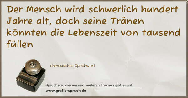 Der Mensch wird schwerlich hundert Jahre alt,
doch seine Tränen könnten die Lebenszeit von tausend füllen