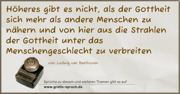 Höheres gibt es nicht, als der Gottheit
sich mehr als andere Menschen zu nähern und von hier aus
die Strahlen der Gottheit unter das Menschengeschlecht zu verbreiten 