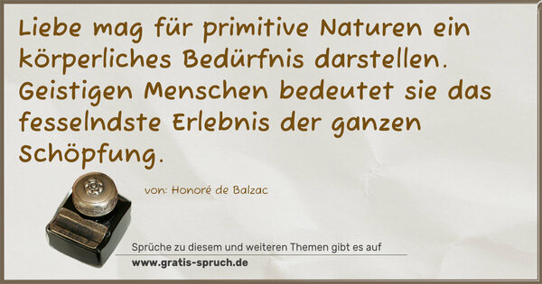 Liebe mag für primitive Naturen ein körperliches Bedürfnis darstellen. Geistigen Menschen bedeutet sie das fesselndste Erlebnis der ganzen Schöpfung.