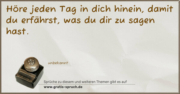 Höre jeden Tag in dich hinein,
damit du erfährst, was du dir zu sagen hast.
