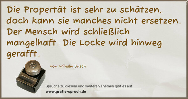 Die Propertät ist sehr zu schätzen,
doch kann sie manches nicht ersetzen.
Der Mensch wird schließlich mangelhaft.
Die Locke wird hinweg gerafft.