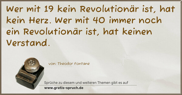 Wer mit 19 kein Revolutionär ist, hat kein Herz.
Wer mit 40 immer noch ein Revolutionär ist, hat keinen Verstand.