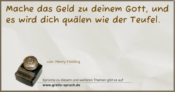 Mache das Geld zu deinem Gott,
und es wird dich quälen wie der Teufel.