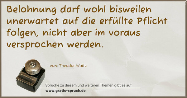 Belohnung darf wohl bisweilen unerwartet auf die erfüllte Pflicht folgen, nicht aber im voraus versprochen werden.
