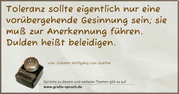 Toleranz sollte eigentlich nur eine vorübergehende Gesinnung sein; sie muß zur Anerkennung führen. Dulden heißt beleidigen.