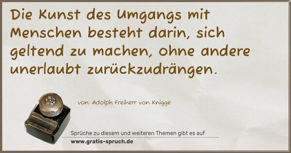 Die Kunst des Umgangs mit Menschen besteht darin,
sich geltend zu machen,
ohne andere unerlaubt zurückzudrängen.