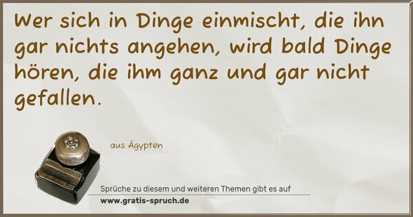 Wer sich in Dinge einmischt,
die ihn gar nichts angehen,
wird bald Dinge hören,
die ihm ganz und gar nicht gefallen.