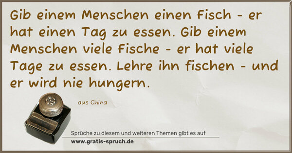 Gib einem Menschen einen Fisch - er hat einen Tag zu essen. Gib einem Menschen viele Fische - er hat viele Tage zu essen. Lehre ihn fischen - und er wird nie hungern.