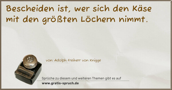 Bescheiden ist,
wer sich den Käse mit den größten Löchern nimmt.