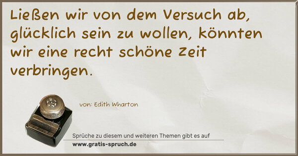 Ließen wir von dem Versuch ab,
glücklich sein zu wollen,
könnten wir eine recht schöne Zeit verbringen.