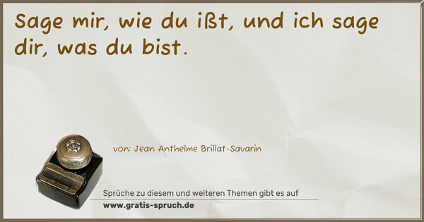 Sage mir, wie du ißt,
und ich sage dir, was du bist.
