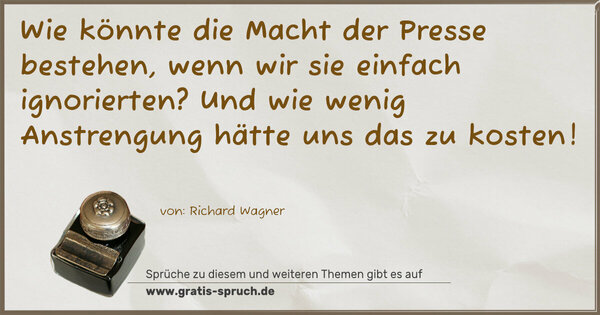Wie könnte die Macht der Presse bestehen,
wenn wir sie einfach ignorierten?
Und wie wenig Anstrengung hätte uns das zu kosten!