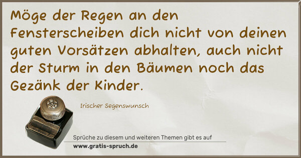 Möge der Regen an den Fensterscheiben
dich nicht von deinen guten Vorsätzen abhalten,
auch nicht der Sturm in den Bäumen
noch das Gezänk der Kinder.