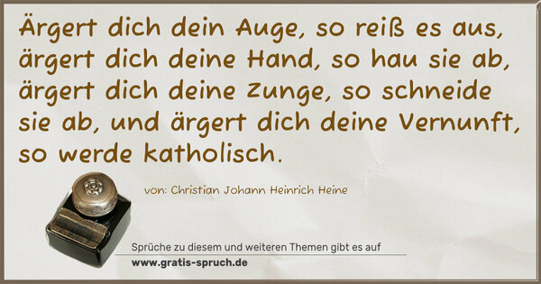 Ärgert dich dein Auge, so reiß es aus, ärgert dich deine Hand, so hau sie ab, ärgert dich deine Zunge, so schneide sie ab, und ärgert dich deine Vernunft, so werde katholisch.