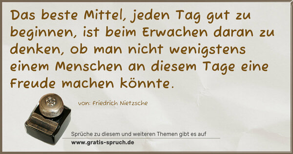 Das beste Mittel, jeden Tag gut zu beginnen,
ist beim Erwachen daran zu denken,
ob man nicht wenigstens einem Menschen
an diesem Tage eine Freude machen könnte.