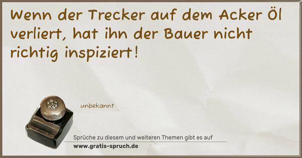 Wenn der Trecker auf dem Acker Öl verliert,
hat ihn der Bauer nicht richtig inspiziert!