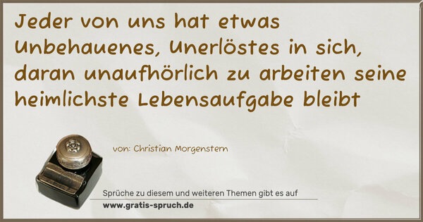 Jeder von uns hat etwas Unbehauenes,
Unerlöstes in sich,
daran unaufhörlich zu arbeiten
seine heimlichste Lebensaufgabe bleibt