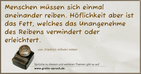 Menschen müssen sich einmal aneinander reiben.
Höflichkeit aber ist das Fett,
welches das Unangenehme des Reibens
vermindert oder erleichtert.