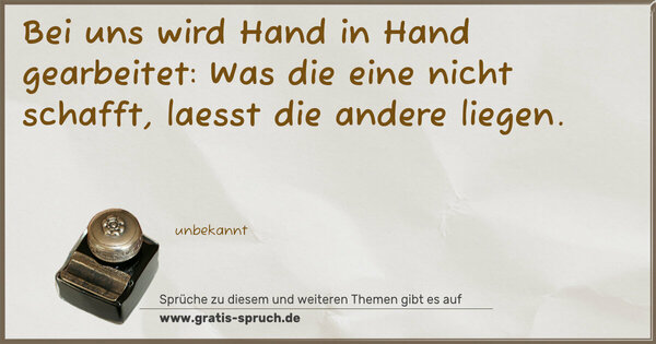 Bei uns wird Hand in Hand gearbeitet:
Was die eine nicht schafft, laesst die andere liegen.