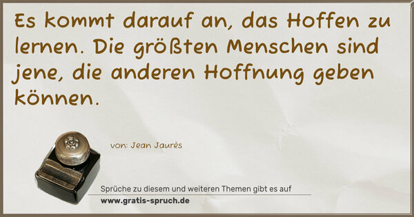 Es kommt darauf an, das Hoffen zu lernen.
Die größten Menschen sind jene,
die anderen Hoffnung geben können. 