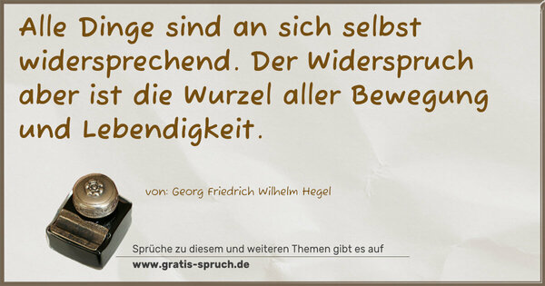 Alle Dinge sind an sich selbst widersprechend.
Der Widerspruch aber ist die Wurzel aller Bewegung und Lebendigkeit.

